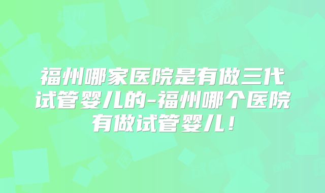 福州哪家医院是有做三代试管婴儿的-福州哪个医院有做试管婴儿！