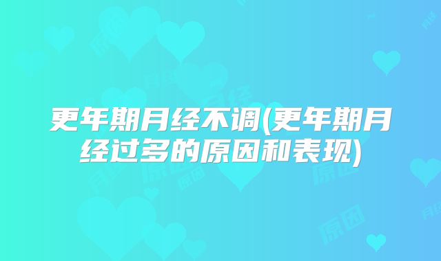 更年期月经不调(更年期月经过多的原因和表现)