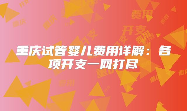 重庆试管婴儿费用详解：各项开支一网打尽