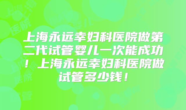 上海永远幸妇科医院做第二代试管婴儿一次能成功！上海永远幸妇科医院做试管多少钱！
