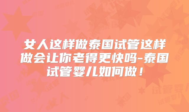 女人这样做泰国试管这样做会让你老得更快吗-泰国试管婴儿如何做！