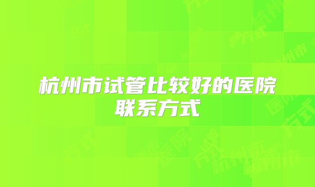 杭州市试管比较好的医院联系方式