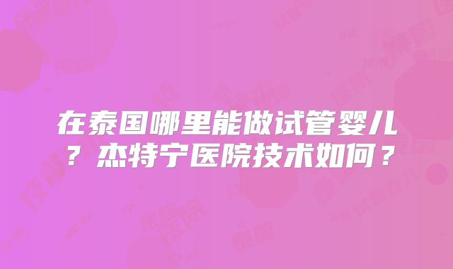 在泰国哪里能做试管婴儿？杰特宁医院技术如何？