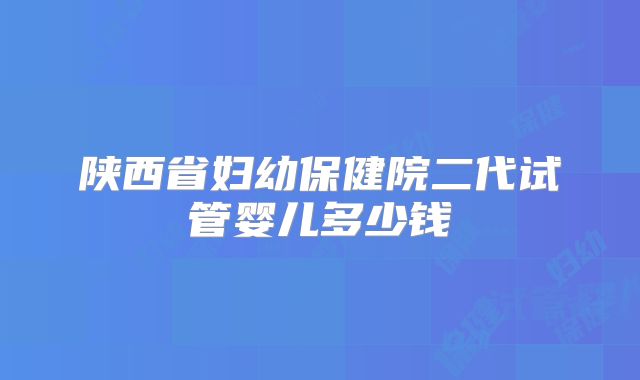 陕西省妇幼保健院二代试管婴儿多少钱