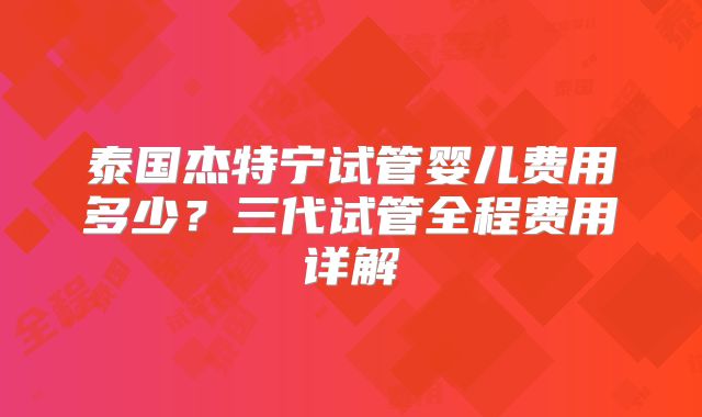 泰国杰特宁试管婴儿费用多少?三代试管全程费用详解