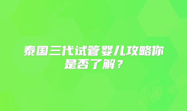 泰国三代试管婴儿攻略你是否了解?