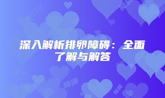深入解析排卵障碍：全面了解与解答