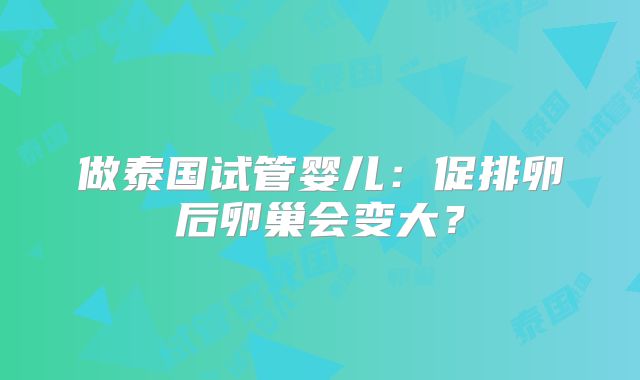 做泰国试管婴儿：促排卵后卵巢会变大？