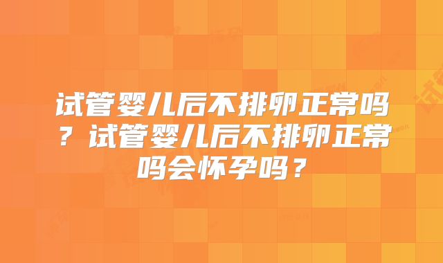 试管婴儿后不排卵正常吗?试管婴儿后不排卵正常吗会怀孕吗?