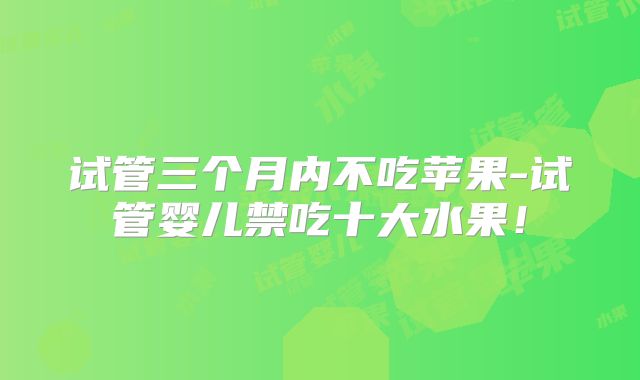 试管三个月内不吃苹果-试管婴儿禁吃十大水果！
