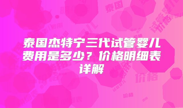 泰国杰特宁三代试管婴儿费用是多少？价格明细表详解