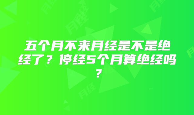 五个月不来月经是不是绝经了?停经5个月算绝经吗?