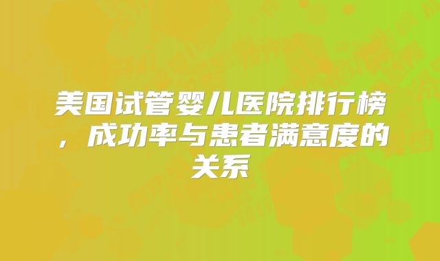 美国试管婴儿医院排行榜，成功率与患者满意度的关系