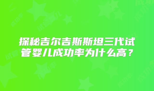 探秘吉尔吉斯斯坦三代试管婴儿成功率为什么高？