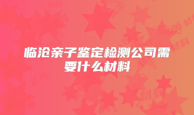 临沧亲子鉴定检测公司需要什么材料