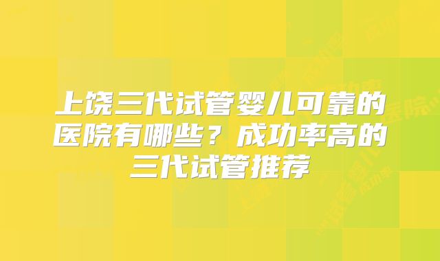 上饶三代试管婴儿可靠的医院有哪些？成功率高的三代试管推荐