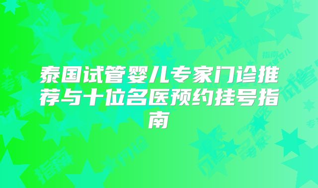 泰国试管婴儿专家门诊推荐与十位名医预约挂号指南