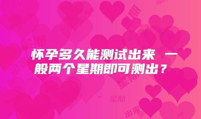 ​怀孕多久能测试出来 一般两个星期即可测出？