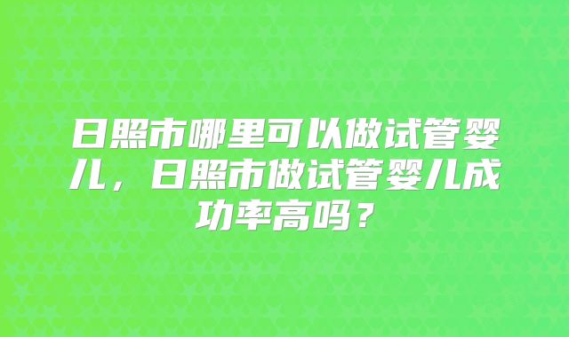 日照市哪里可以做试管婴儿，日照市做试管婴儿成功率高吗？