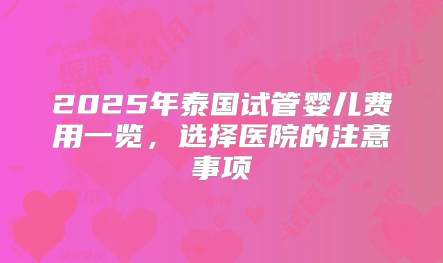 2025年泰国试管婴儿费用一览，选择医院的注意事项
