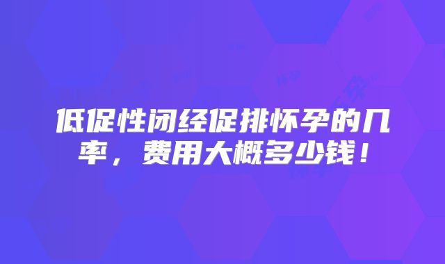 低促性闭经促排怀孕的几率,费用大概多少钱!