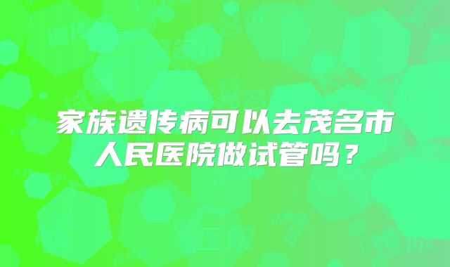 家族遗传病可以去茂名市人民医院做试管吗?