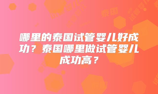 哪里的泰国试管婴儿好成功？泰国哪里做试管婴儿成功高？