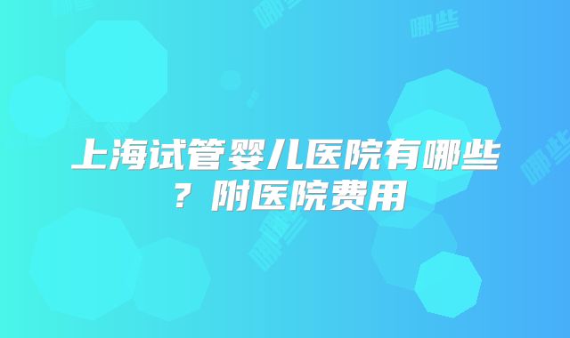 上海试管婴儿医院有哪些？附医院费用