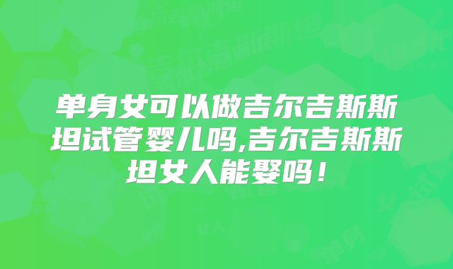 单身女可以做吉尔吉斯斯坦试管婴儿吗,吉尔吉斯斯坦女人能娶吗!