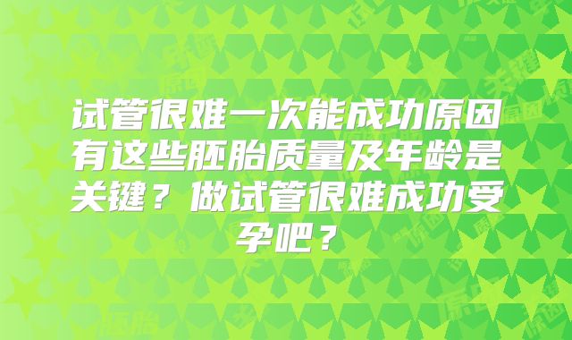 试管很难一次能成功原因有这些胚胎质量及年龄是关键?做试管很难成功受孕吧?