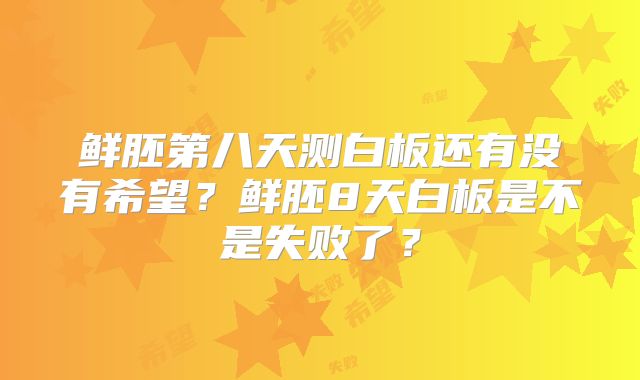 鲜胚第八天测白板还有没有希望？鲜胚8天白板是不是失败了？