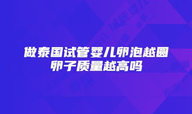 做泰国试管婴儿卵泡越圆卵子质量越高吗