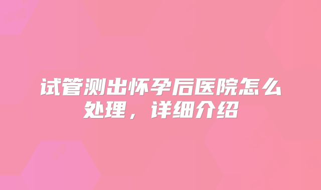 试管测出怀孕后医院怎么处理，详细介绍
