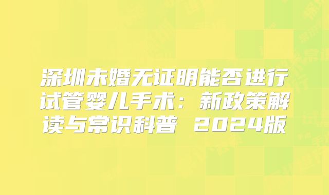 深圳未婚无证明能否进行试管婴儿手术：新政策解读与常识科普 2024版