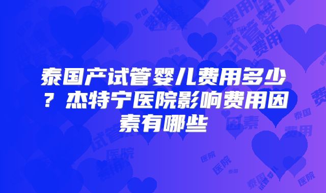 泰国产试管婴儿费用多少？杰特宁医院影响费用因素有哪些
