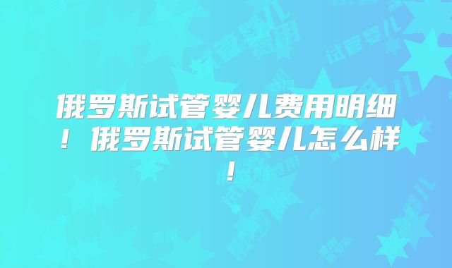 俄罗斯试管婴儿费用明细!俄罗斯试管婴儿怎么样!