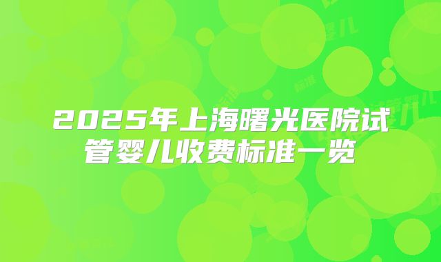 2025年上海曙光医院试管婴儿收费标准一览
