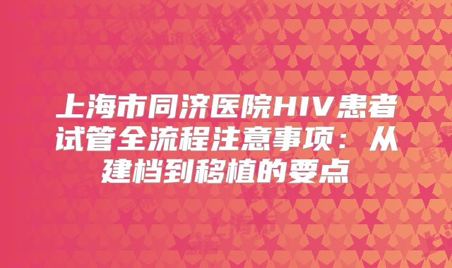 上海市同济医院HIV患者试管全流程注意事项:从建档到移植的要点