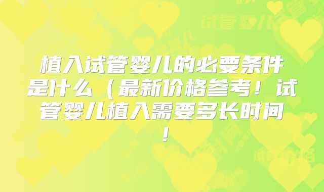 植入试管婴儿的必要条件是什么(最新价格参考!试管婴儿植入需要多长时间!