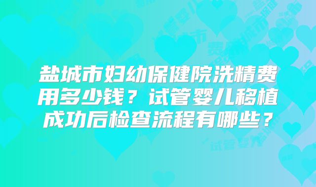 盐城市妇幼保健院洗精费用多少钱?试管婴儿移植成功后检查流程有哪些?