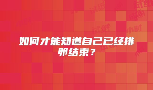 如何才能知道自己已经排卵结束？