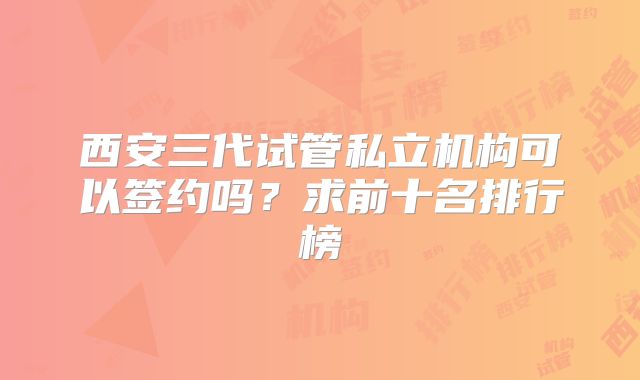 西安三代试管私立机构可以签约吗？求前十名排行榜