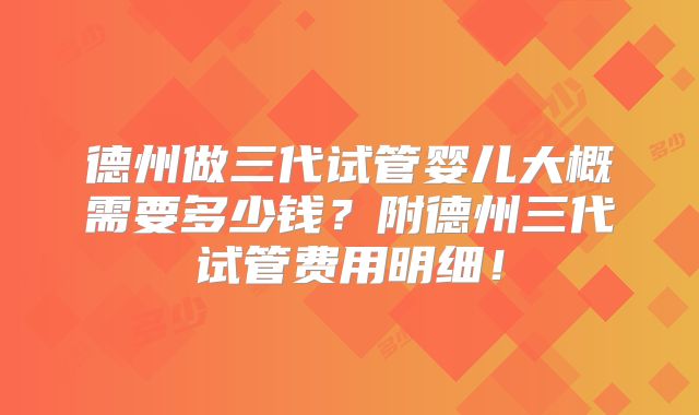 德州做三代试管婴儿大概需要多少钱?附德州三代试管费用明细!