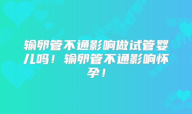输卵管不通影响做试管婴儿吗!输卵管不通影响怀孕!