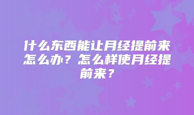 什么东西能让月经提前来怎么办?怎么样使月经提前来?