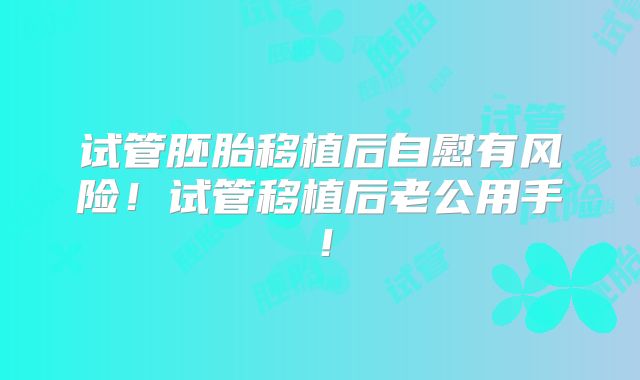 试管胚胎移植后自慰有风险！试管移植后老公用手！