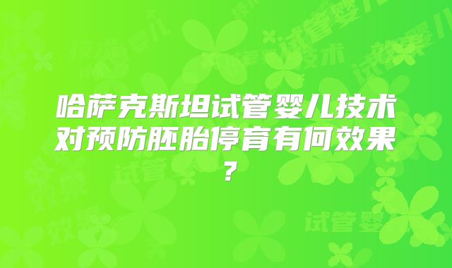 哈萨克斯坦试管婴儿技术对预防胚胎停育有何效果？