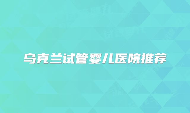乌克兰试管婴儿医院推荐