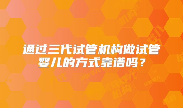 通过三代试管机构做试管婴儿的方式靠谱吗?
