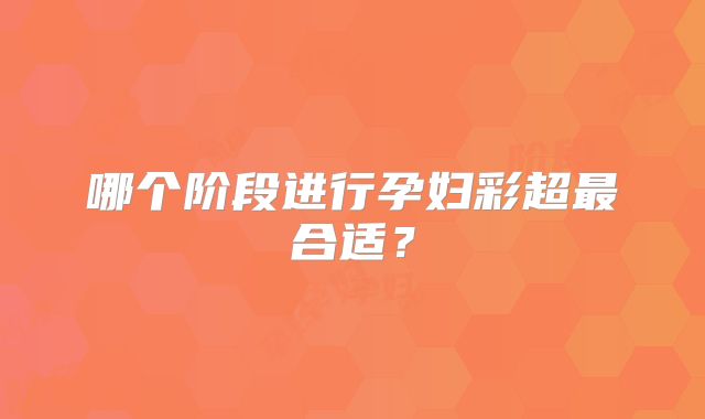 哪个阶段进行孕妇彩超最合适?